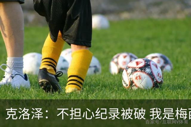 克洛泽：不担心纪录被破 我是梅西的超级粉丝 他是天才