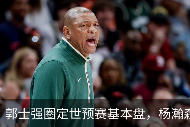 郭士强圈定世预赛基本盘，杨瀚森回归补齐内线拼图，徐杰有新动向！
